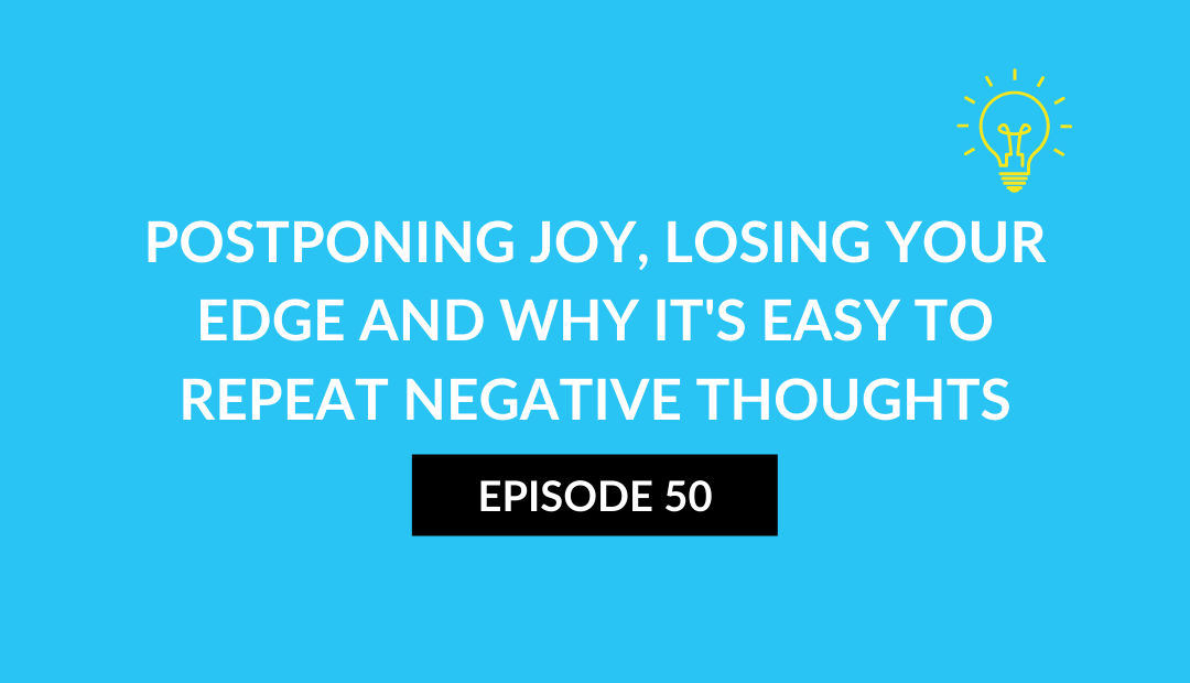 Postponing joy, losing your edge and why it’s easy to repeat negative thoughts